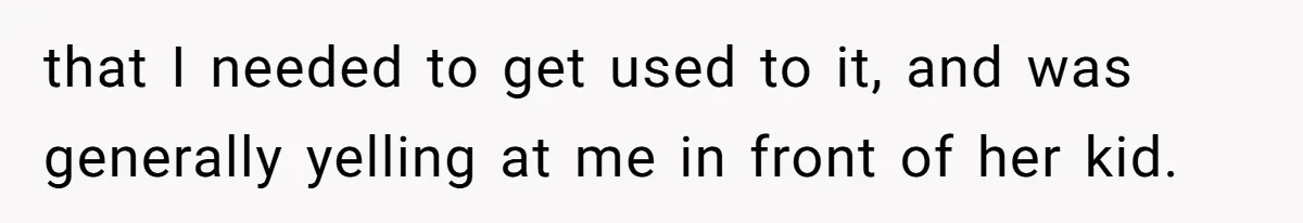 that I needed to get used to it, and was generally yelling at me in front of her kid.