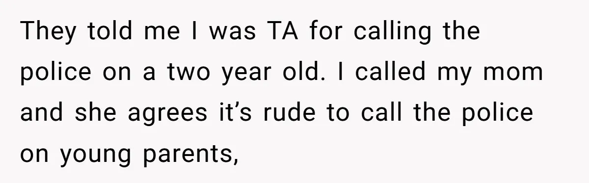 They told me I was TA for calling the police on a two year old. I called my mom and she agrees it’s rude to call the police on young...