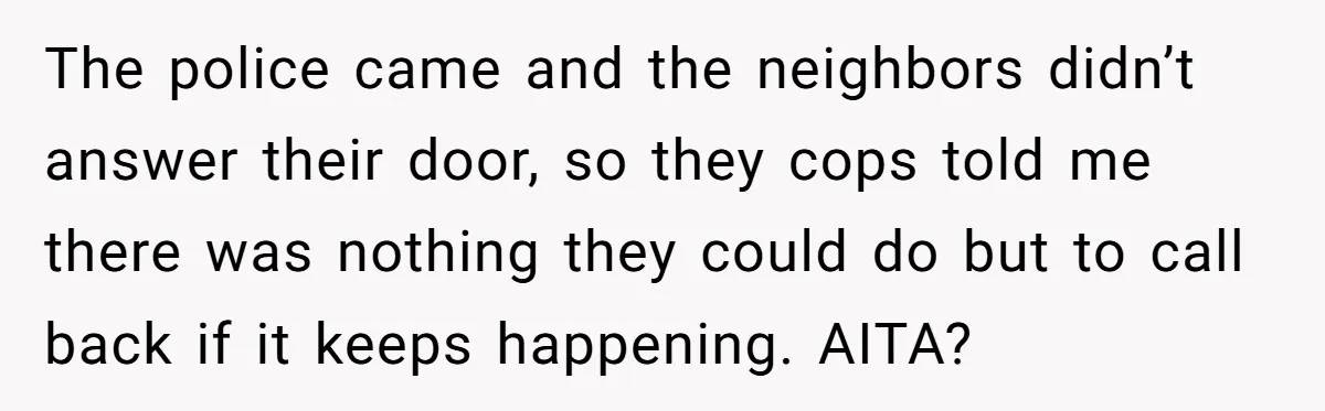 The police came and the neighbors didn’t answer their door, so they cops told me there was nothing they could do but to call back if it keeps happening. AITA?