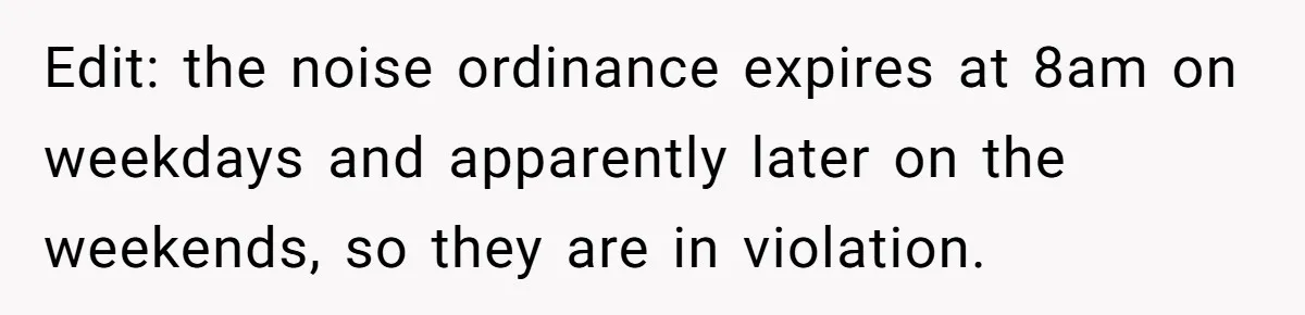 Edit: the noise ordinance expires at 8am on weekdays and apparently later on the weekends, so they are in violation.