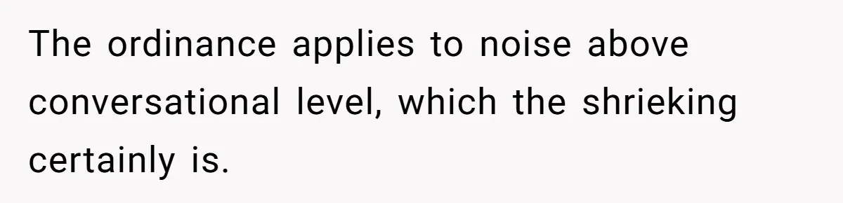 The ordinance applies to noise above conversational level, which the shrieking certainly is.