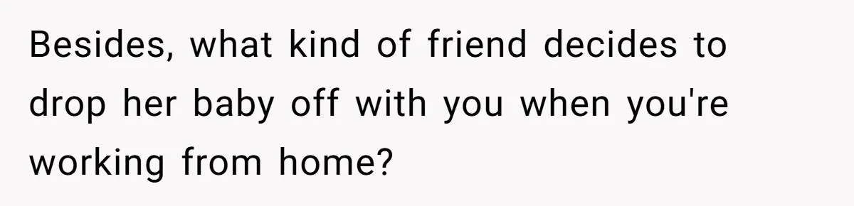 Besides, what kind of friend decides to drop her baby off with you when you're working from home?