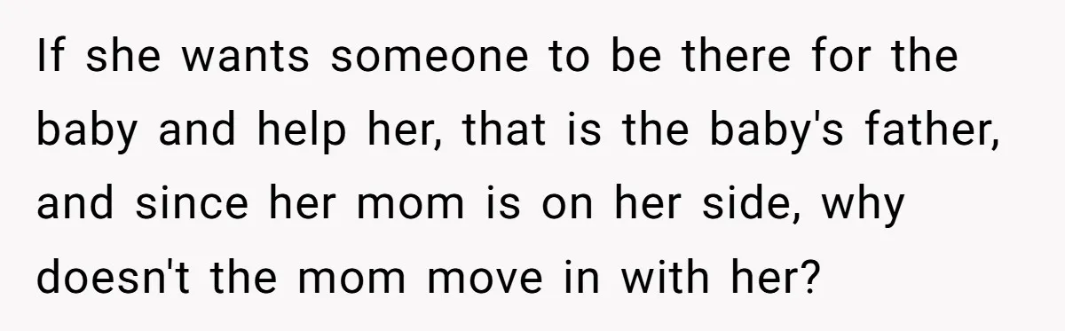 If she wants someone to be there for the baby and help her, that is the baby's father, and since her mom is on her side, why doesn't the mom...