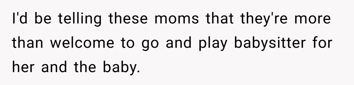 I'd be telling these moms that they're more than welcome to go and play babysitter for her and the baby.