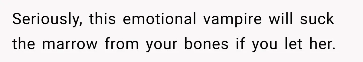 Seriously, this emotional vampire will suck the marrow from your bones if you let her.