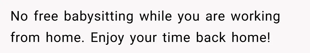 No free babysitting while you are working from home. Enjoy your time back home!