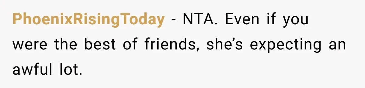 PhoenixRisingToday − NTA. Even if you were the best of friends, she’s expecting an awful lot.