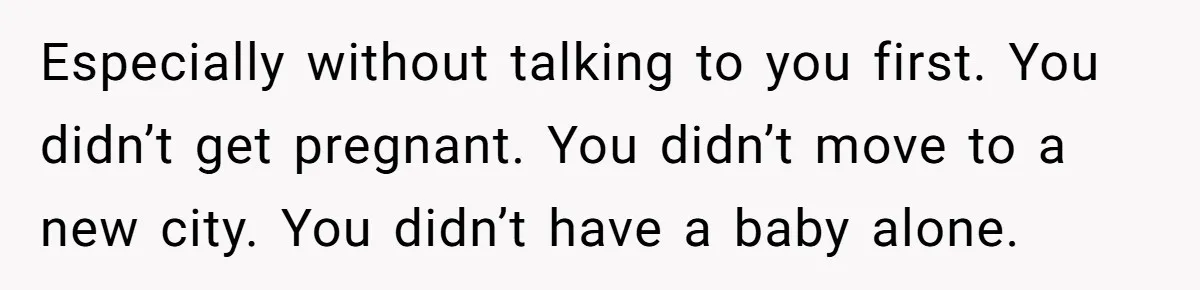 Especially without talking to you first. You didn’t get pregnant. You didn’t move to a new city. You didn’t have a baby alone.