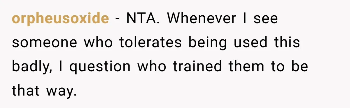 orpheusoxide − NTA. Whenever I see someone who tolerates being used this badly, I question who trained them to be that way.