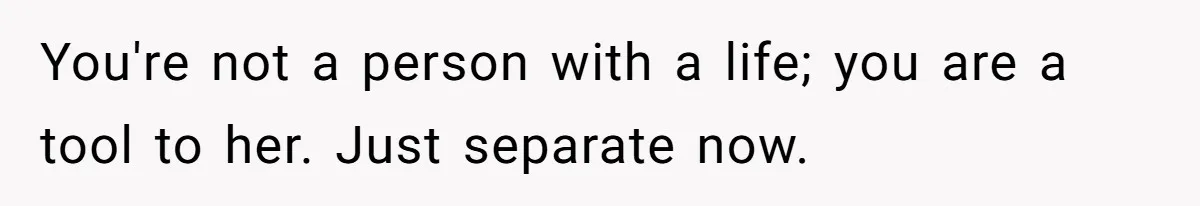 You're not a person with a life; you are a tool to her. Just separate now.