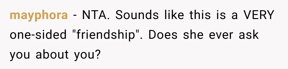 mayphora − NTA. Sounds like this is a VERY one-sided "friendship". Does she ever ask you about you?