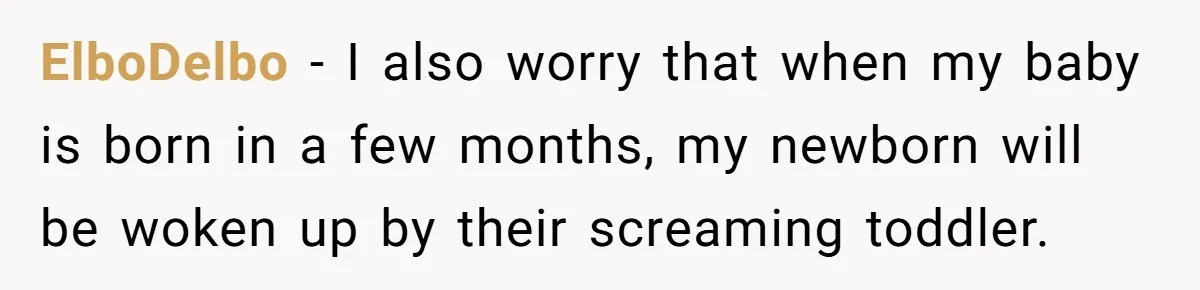ElboDelbo − I also worry that when my baby is born in a few months, my newborn will be woken up by their screaming toddler.