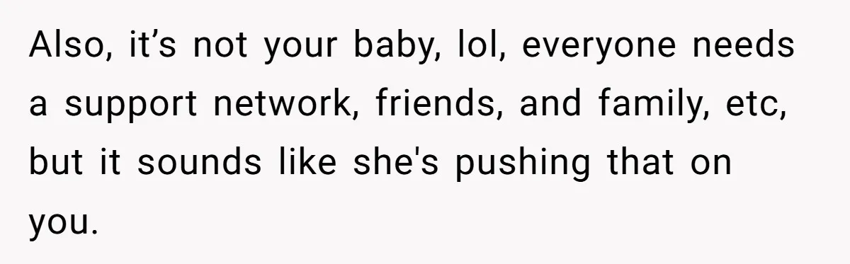 Also, it’s not your baby, lol, everyone needs a support network, friends, and family, etc, but it sounds like she's pushing that on you.