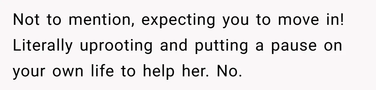 Not to mention, expecting you to move in! Literally uprooting and putting a pause on your own life to help her. No.