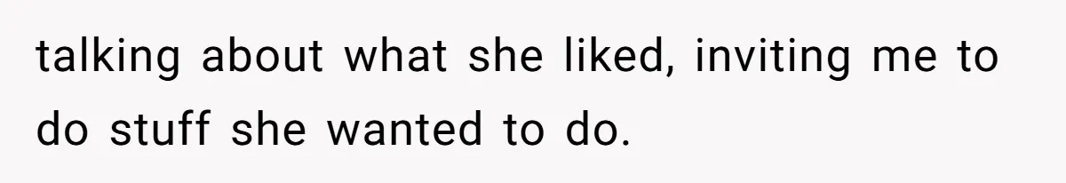 talking about what she liked, inviting me to do stuff she wanted to do.