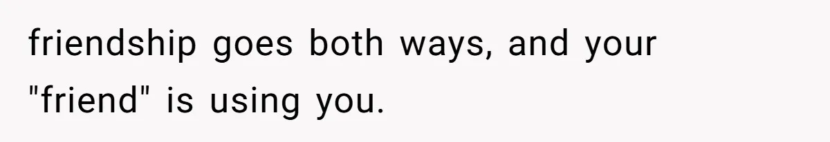 friendship goes both ways, and your "friend" is using you.