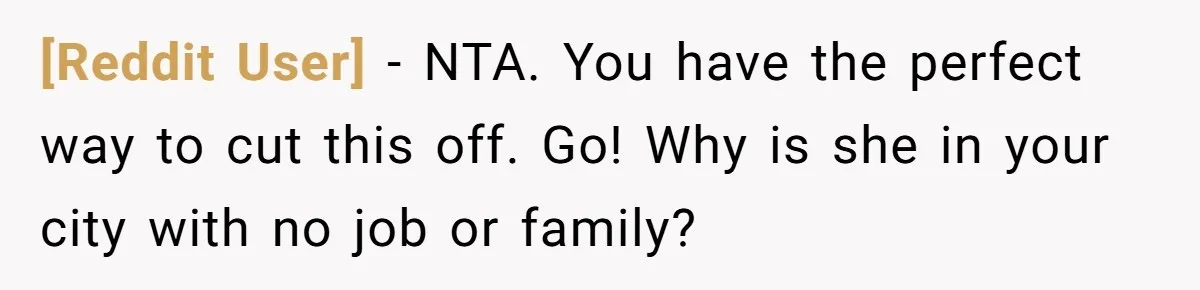 [Reddit User] − NTA. You have the perfect way to cut this off. Go! Why is she in your city with no job or family?