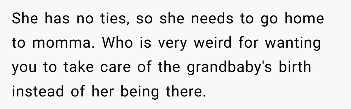 She has no ties, so she needs to go home to momma. Who is very weird for wanting you to take care of the grandbaby's birth instead of her being...