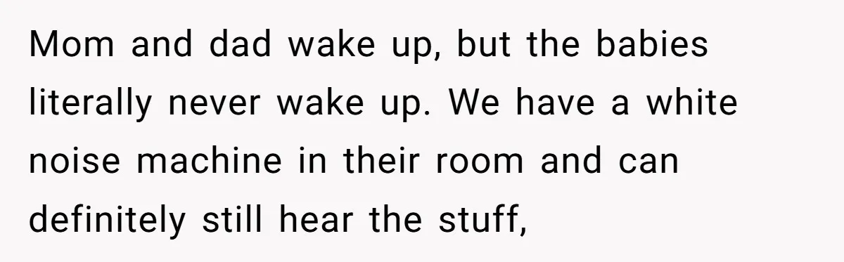 Mom and dad wake up, but the babies literally never wake up. We have a white noise machine in their room and can definitely still hear the stuff,