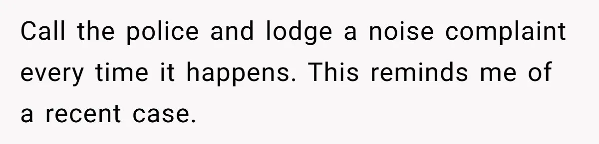 Call the police and lodge a noise complaint every time it happens. This reminds me of a recent case.