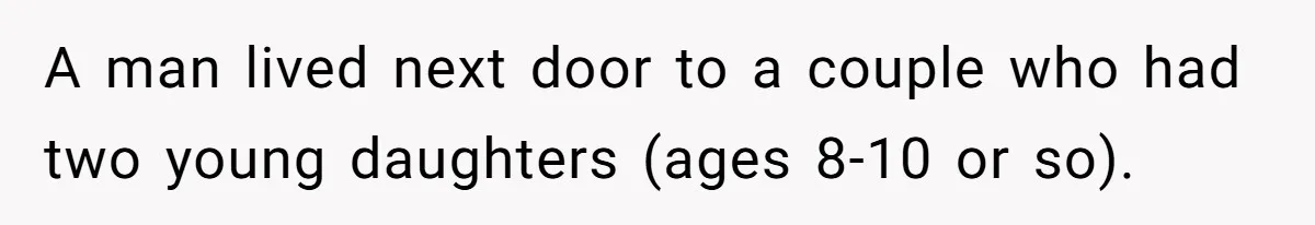 A man lived next door to a couple who had two young daughters (ages 8-10 or so).