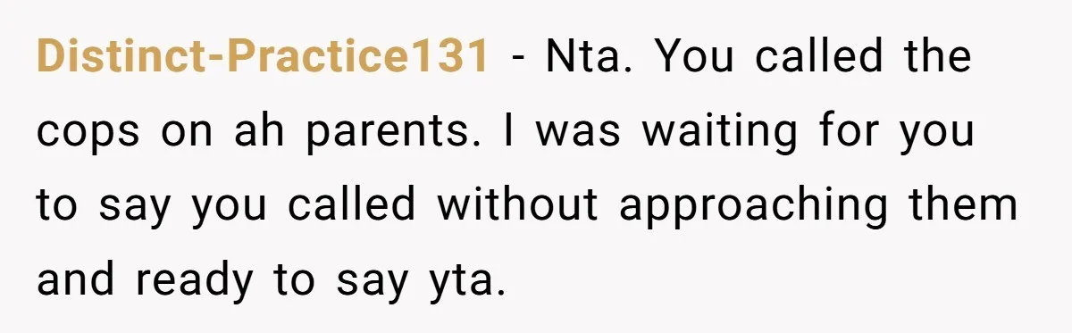 Distinct-Practice131 − Nta. You called the cops on ah parents. I was waiting for you to say you called without approaching them and ready to say yta.