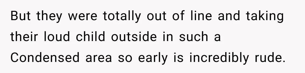 But they were totally out of line and taking their loud child outside in such a Condensed area so early is incredibly rude.