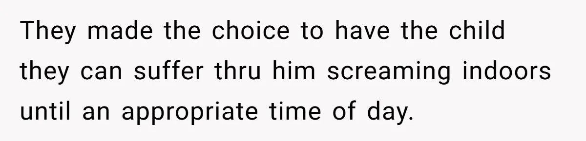 They made the choice to have the child they can suffer thru him screaming indoors until an appropriate time of day.