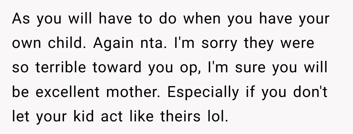 As you will have to do when you have your own child. Again nta. I'm sorry they were so terrible toward you op, I'm sure you will be excellent mother....