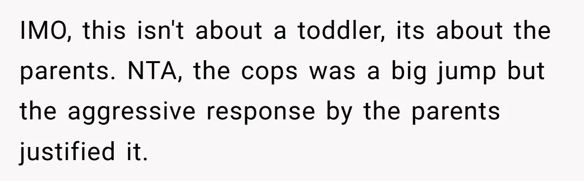 IMO, this isn't about a toddler, its about the parents. NTA, the cops was a big jump but the aggressive response by the parents justified it.