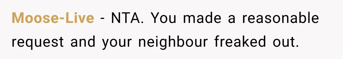 Moose-Live − NTA. You made a reasonable request and your neighbour freaked out.