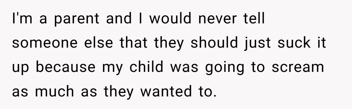 I'm a parent and I would never tell someone else that they should just suck it up because my child was going to scream as much as they wanted to.