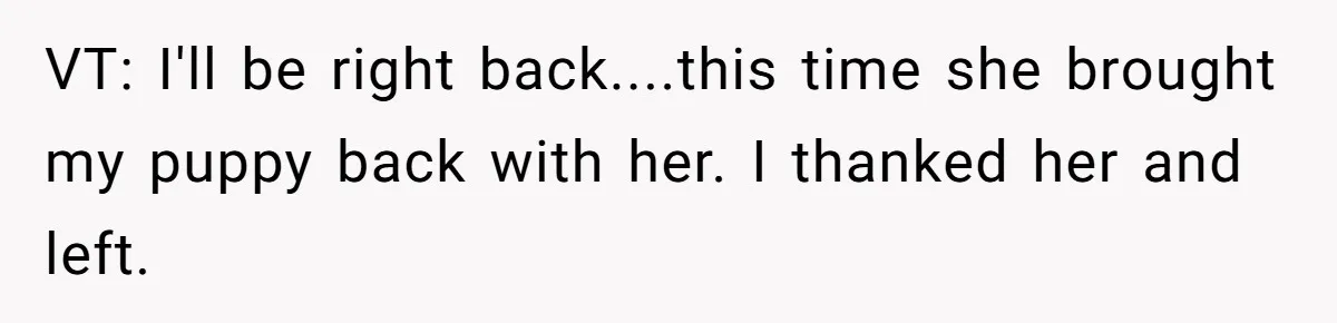 Dog Owner Upset After Vet Removes Puppy’s Teeth During Neutering Without Consent VT: I'll be right back....this time she brought my puppy back with her. I thanked her and left.