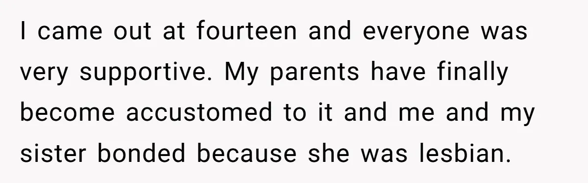 Teen Who Came Out At 14 Now Realizes He Is Straight And Struggles To Tell Everyone I came out at fourteen and everyone was very supportive. My parents have finally become accustomed to it and me and my sister bonded because she was lesbian.