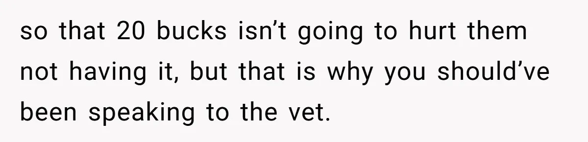 Dog Owner Upset After Vet Removes Puppy’s Teeth During Neutering Without Consent so that 20 bucks isn’t going to hurt them not having it, but that is why you should’ve been speaking to the vet.