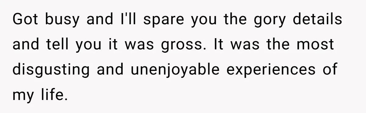 Teen Who Came Out At 14 Now Realizes He Is Straight And Struggles To Tell Everyone Got busy and I'll spare you the gory details and tell you it was gross. It was the most disgusting and unenjoyable experiences of my life.