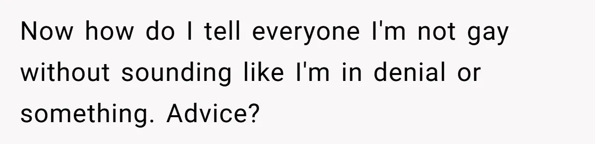 Teen Who Came Out At 14 Now Realizes He Is Straight And Struggles To Tell Everyone Now how do I tell everyone I'm not gay without sounding like I'm in denial or something. Advice?