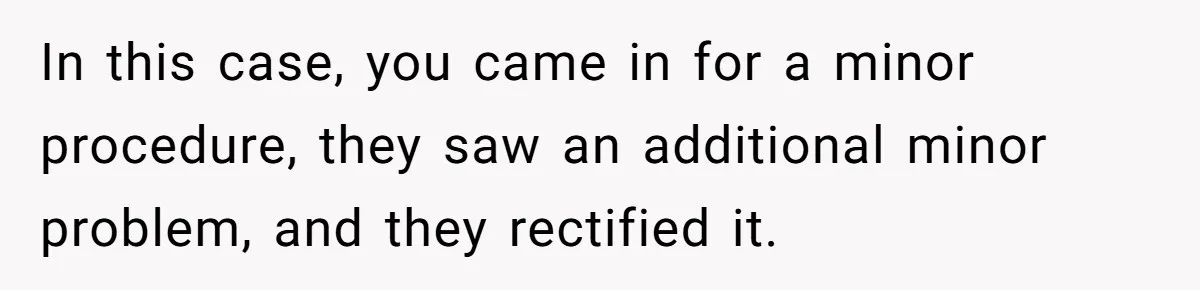 Dog Owner Upset After Vet Removes Puppy’s Teeth During Neutering Without Consent In this case, you came in for a minor procedure, they saw an additional minor problem, and they rectified it.