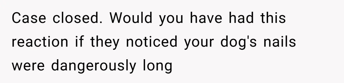 Dog Owner Upset After Vet Removes Puppy’s Teeth During Neutering Without Consent Case closed. Would you have had this reaction if they noticed your dog's nails were dangerously long