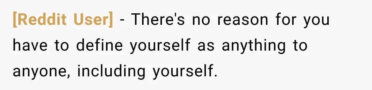 [Reddit User] − There's no reason for you have to define yourself as anything to anyone, including yourself.
