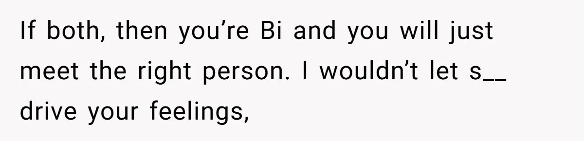 Teen Who Came Out At 14 Now Realizes He Is Straight And Struggles To Tell Everyone If both, then you’re Bi and you will just meet the right person. I wouldn’t let s__ drive your feelings,