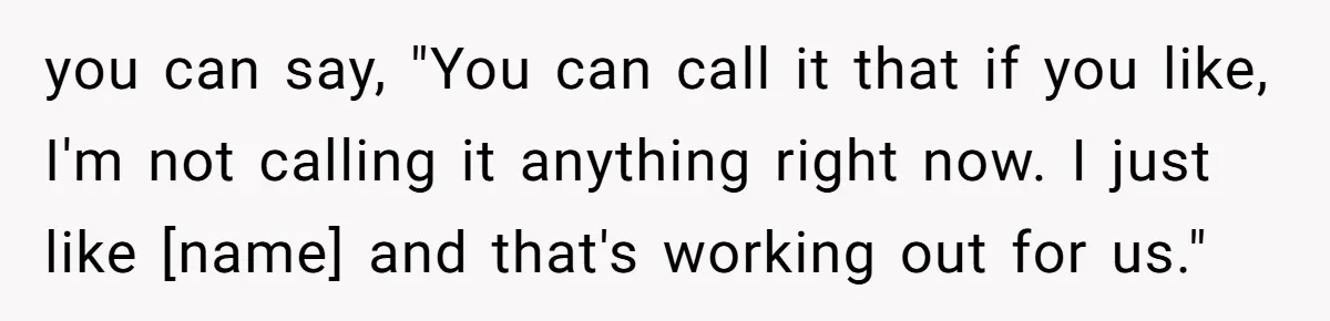 you can say, "You can call it that if you like, I'm not calling it anything right now. I just like [name] and that's working out for us."