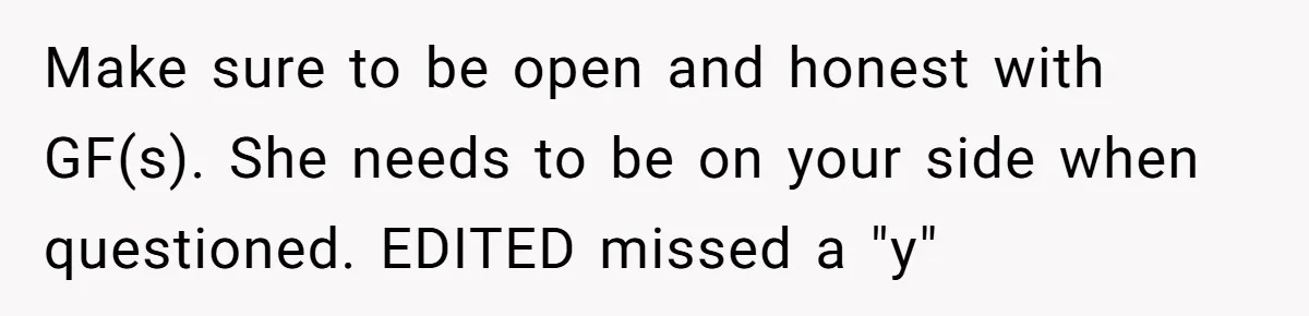 Teen Who Came Out At 14 Now Realizes He Is Straight And Struggles To Tell Everyone Make sure to be open and honest with GF(s). She needs to be on your side when questioned. EDITED missed a "y"