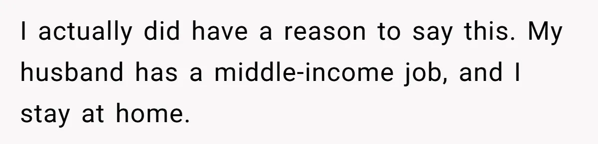 I actually did have a reason to say this. My husband has a middle-income job, and I stay at home.