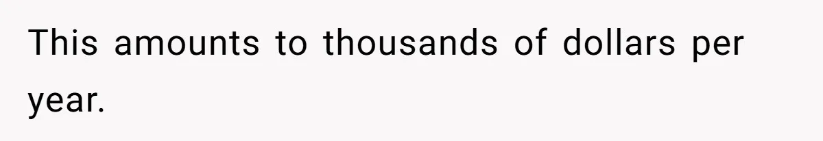 This amounts to thousands of dollars per year.