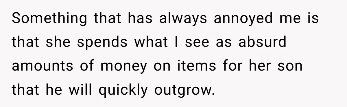 Something that has always annoyed me is that she spends what I see as absurd amounts of money on items for her son that he will quickly outgrow.
