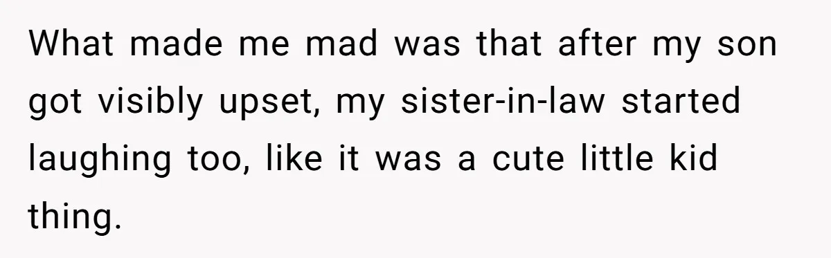 What made me mad was that after my son got visibly upset, my sister-in-law started laughing too, like it was a cute little kid thing.