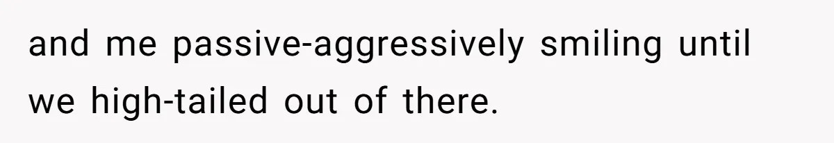 and me passive-aggressively smiling until we high-tailed out of there.