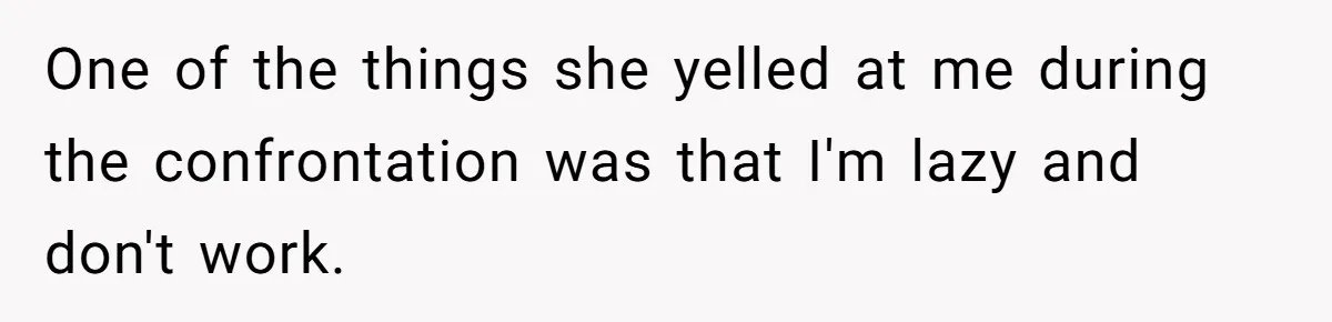 One of the things she yelled at me during the confrontation was that I'm lazy and don't work.