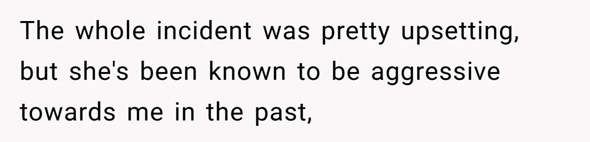The whole incident was pretty upsetting, but she's been known to be aggressive towards me in the past,